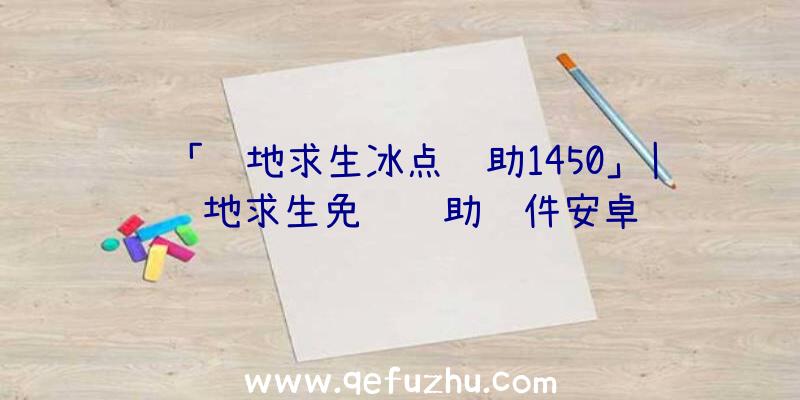 「绝地求生冰点辅助1450」|绝地求生免费辅助软件安卓